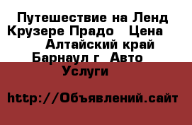 Путешествие на Ленд Крузере Прадо › Цена ­ 20 - Алтайский край, Барнаул г. Авто » Услуги   
